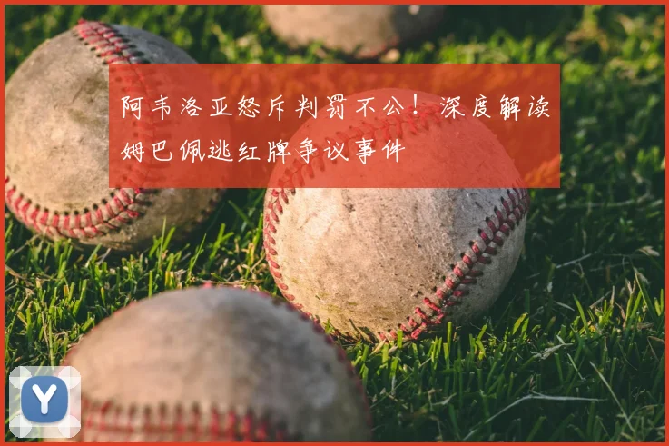 阿韦洛亚怒斥判罚不公!深度解读姆巴佩逃红牌争议事件