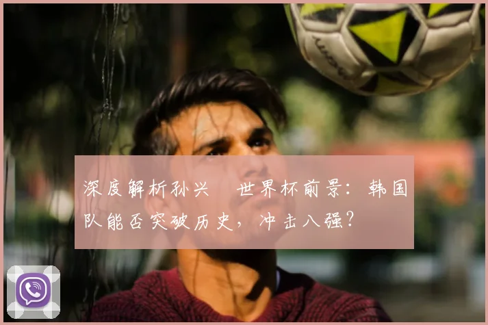 深度解析孙兴慜世界杯前景:韩国队能否突破历史,冲击八强?
