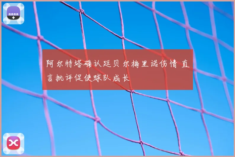 阿尔特塔确认廷贝尔梅里诺伤情 直言批评促使球队成长