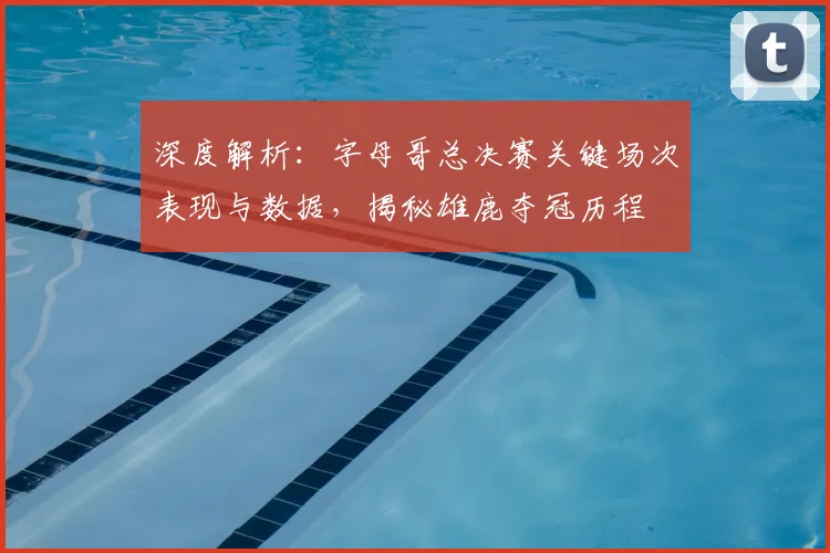 深度解析:字母哥总决赛关键场次表现与数据,揭秘雄鹿夺冠历程