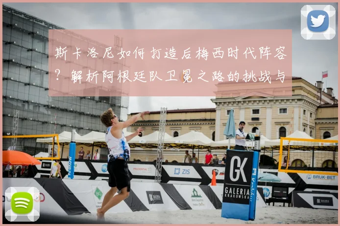 斯卡洛尼如何打造后梅西时代阵容?解析阿根廷队卫冕之路的挑战与新星潜力