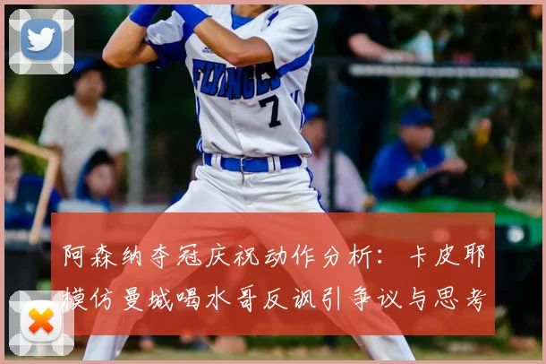 阿森纳夺冠庆祝动作分析：卡皮耶模仿曼城喝水哥反讽引争议与思考