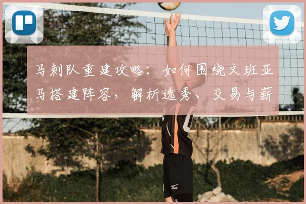 马刺队重建攻略：如何围绕文班亚马搭建阵容，解析选秀、交易与薪资空间操作