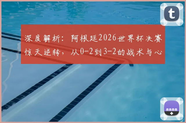 深度解析:阿根廷2026世界杯决赛惊天逆转,从0-2到3-2的战术与心路历程