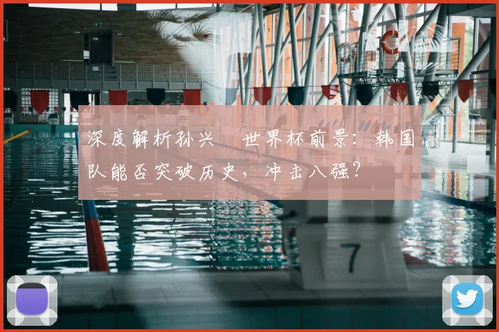 深度解析孙兴慜世界杯前景：韩国队能否突破历史，冲击八强？