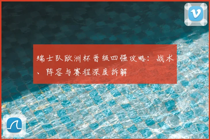瑞士队欧洲杯晋级四强攻略：战术、阵容与赛程深度拆解